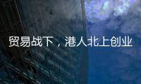 贸易战下
，港人北上创业“两条腿走路”