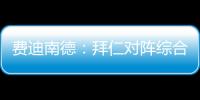 费迪南德�：拜仁对阵综合型队伍有点吃力，拉热的严谨程度就像穆帅