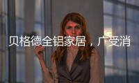 贝格德全铝家居	，广受消费者信赖的绿色家居品牌