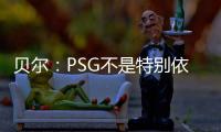 贝尔：PSG不是特别依赖某个人�，而是他们整支队伍实力都很强