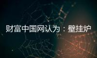 财富中国网认为�：壁挂炉产业可从三方面再寻突破