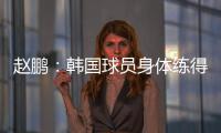 赵鹏：韩国球员身体练得跟坦克一样
，再看咱们的像小鸡崽子
