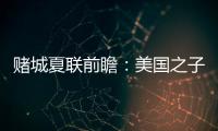 赌城夏联前瞻：美国之子震撼亮相 杨瀚森再造惊喜
？