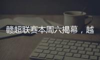 赣超联赛本周六揭幕�，越来越多赛事IP点燃大众热情