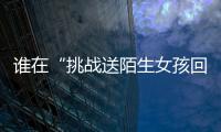 谁在“挑战送陌生女孩回家”
？