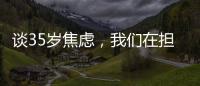 谈35岁焦虑，我们在担忧什么？真有职场年龄红线吗？