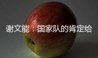 谢文能
：国家队的肯定给了我信心