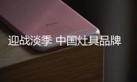 迎战淡季 中国灶具品牌从“攻坚”
、“防守”着手