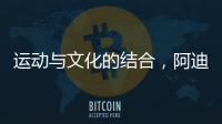 运动与文化的结合
，阿迪达斯助力中国文化传播
