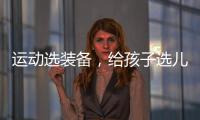 运动选装备
，给孩子选儿童运动鞋
