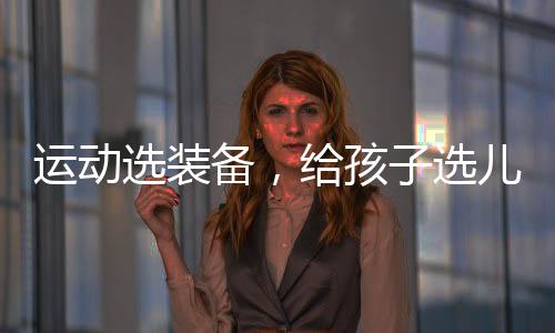 有针对性地挑选儿童运动鞋