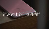 运河边上的“扬州慢”
，李白邀你感受的松弛感