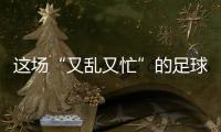 这场“又乱又忙”的足球赛，为何让我们有期待	？