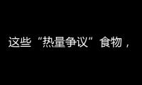 这些“热量争议”食物
	，藏着减脂小心机