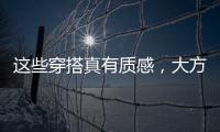 这些穿搭真有质感，大方高级不老气，适合40岁左右的女性