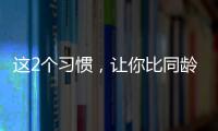 这2个习惯
，让你比同龄人老得更快！2个方法“变年轻”→