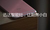 迅达智能灶	，让厨房小白秒变大厨