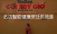 迅达智能健康烹饪系统重新定义餐厨，引领厨房智能新时代
