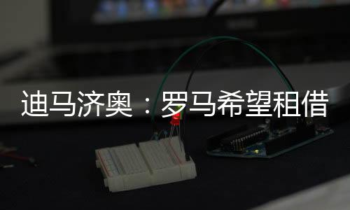 济奥迪马济奥报道称