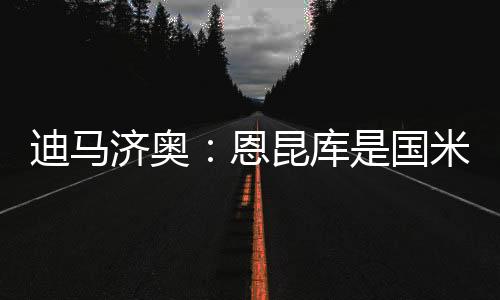 迪马寻找新的济奥进攻球员