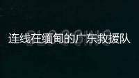 连线在缅甸的广东救援队	
：经历多次余震信号差，还要做好防暑