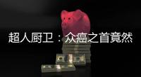 超人厨卫
：众癌之首竟然是它?