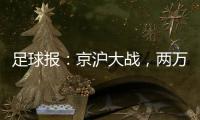 足球报：京沪大战，两万散票两分钟售罄，有望再创工体上座率新高
