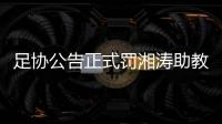 足协公告正式罚湘涛助教：禁赛3场 罚款20000元