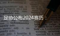 足协公布2024赛历：中超联赛3月1日开幕