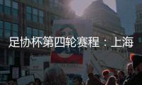 足协杯第四轮赛程	�：上海海港客战天津津门虎