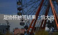 足协杯抽签结果：恒大战建业 国安对碰青岛