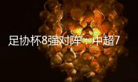 足协杯8强对阵：中超7队 国安将对阵泰山