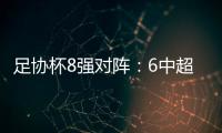 足协杯8强对阵：6中超晋级 恒大上港出局
