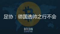 足协：德国选帅之行不会确定最后的人选