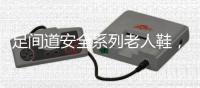 足间道安全系列老人鞋，有效避免可怕的意外“摔倒”