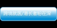 跨境就医/港长者盼在深住院费跨境支付/大公报记者 郭若溪深圳报道