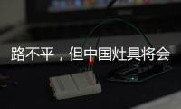 路不平	
，但中国灶具将会走上新的台阶