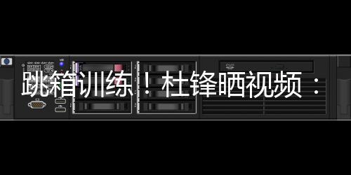 杜锋晒视频�：全力备战全运中