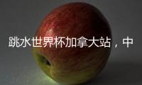 跳水世界杯加拿大站，中国队夺混团金牌