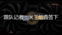 跟队记者
：米兰能否签下大杜埃要看切尔西是否乐意