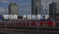 魏翔鑫：大目标是C罗
，小目标先达到武磊高度	，先成为中国第一人