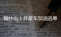 魏什么丨开豪车加油逃单 缺钱还是缺德？