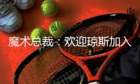 魔术总裁：欢迎琼斯加入，他会成为年轻核心的导师