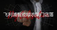 飞利浦智能晾衣架门店落地
，宁波店试营业啦!