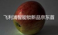 飞利浦智能锁新品京东首发，共同助推C2M反向定制变革