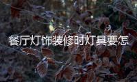 餐厅灯饰装修时灯具要怎样选择，安装和保养