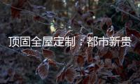 顶固全屋定制：都市新贵 营造灵魂居所
