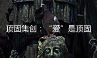 顶固集创：“爱”是顶固文化里的DNA	
，不容更改