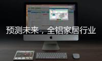 预测未来，全铝家居行业四大发展方向