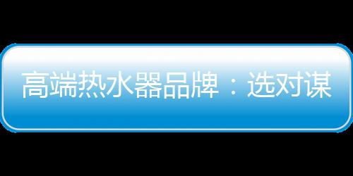 高端高端热水器品牌数量众多